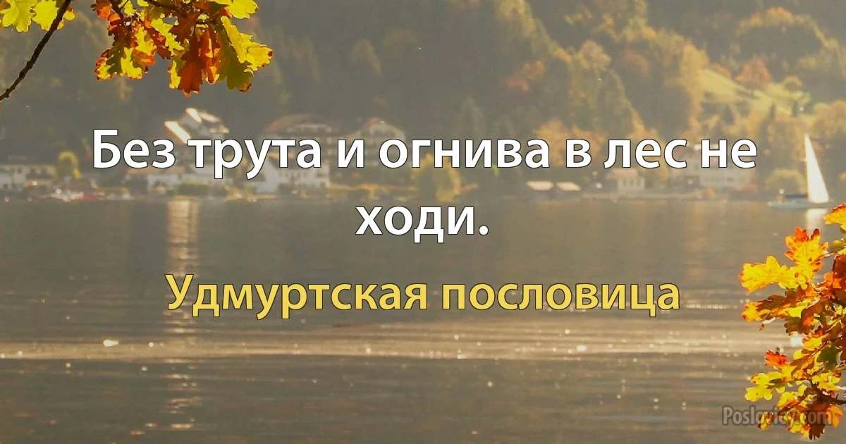 Без трута и огнива в лес не ходи. (Удмуртская пословица)