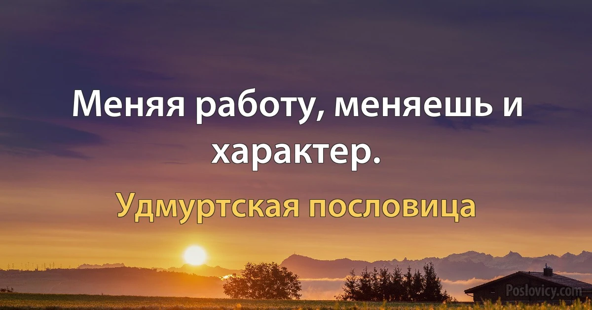 Меняя работу, меняешь и характер. (Удмуртская пословица)