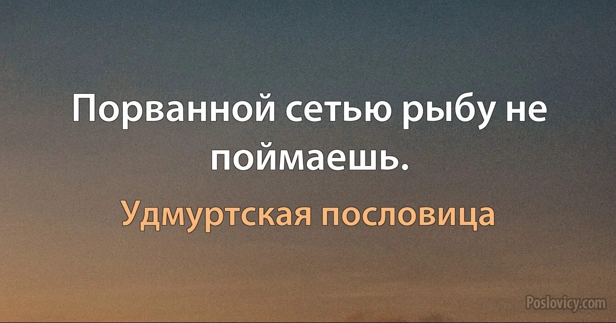 Порванной сетью рыбу не поймаешь. (Удмуртская пословица)