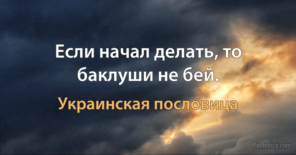 Если начал делать, то баклуши не бей. (Украинская пословица)