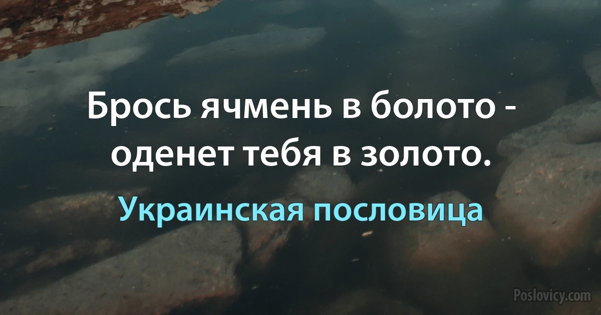 Брось ячмень в болото - оденет тебя в золото. (Украинская пословица)