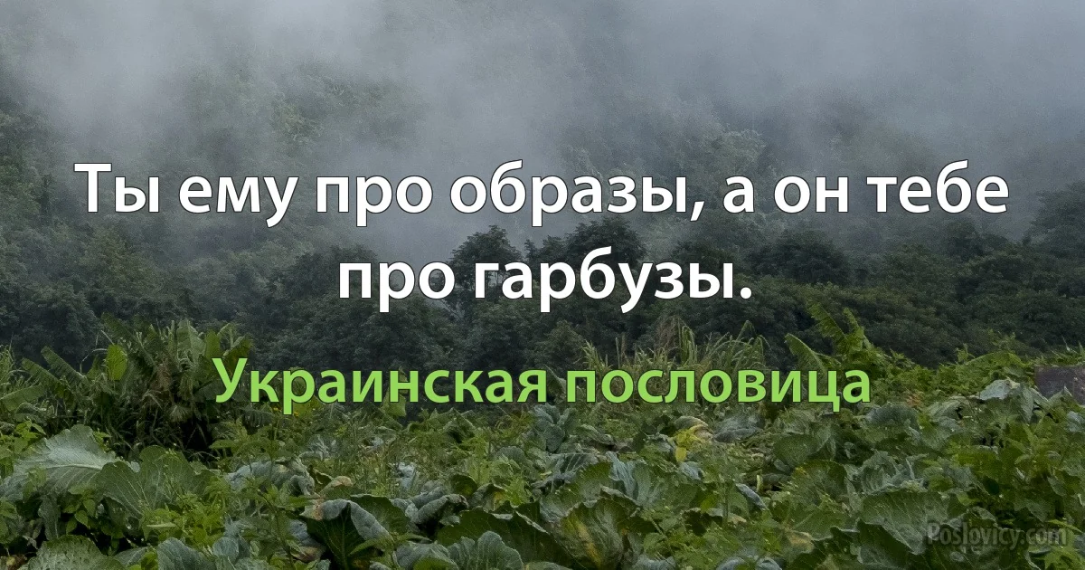 Ты ему про образы, а он тебе про гарбузы. (Украинская пословица)