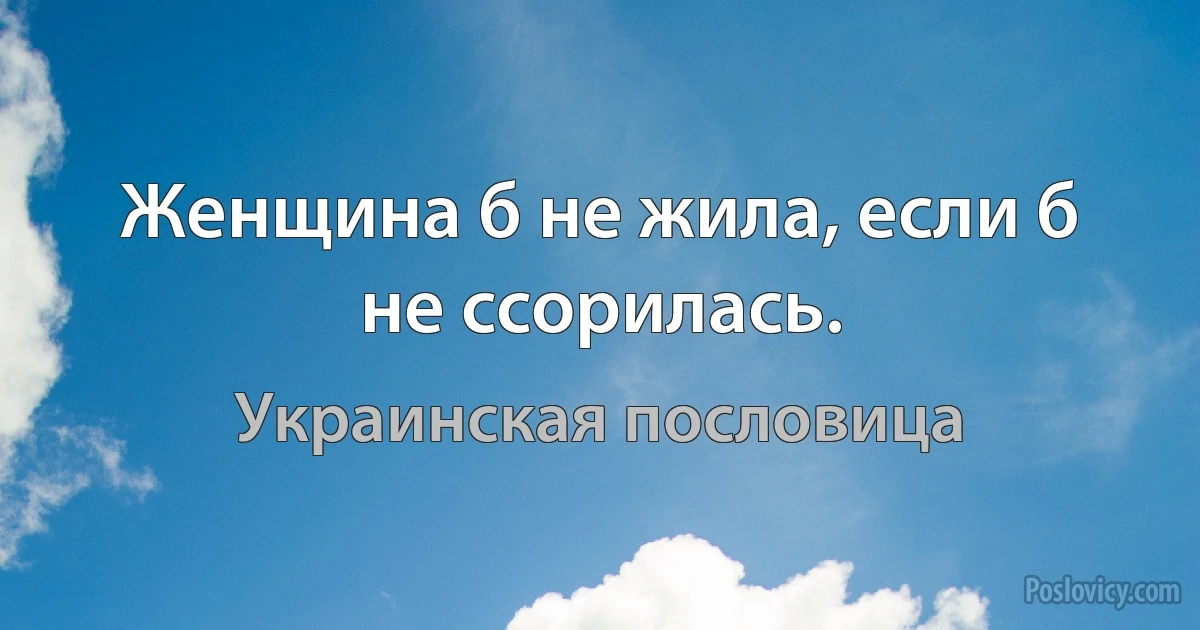 Женщина б не жила, если б не ссорилась. (Украинская пословица)