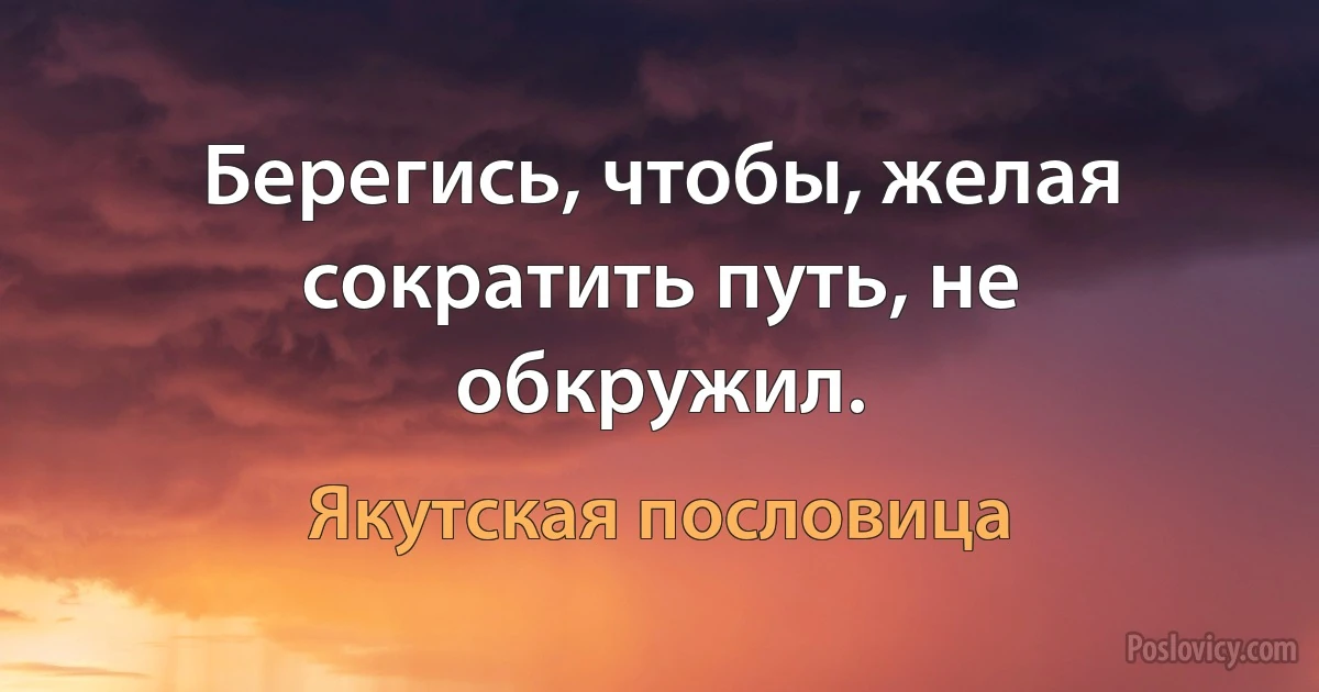 Берегись, чтобы, желая сократить путь, не обкружил. (Якутская пословица)