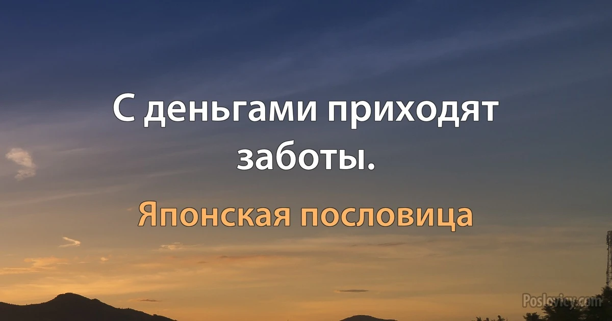 С деньгами приходят заботы. (Японская пословица)