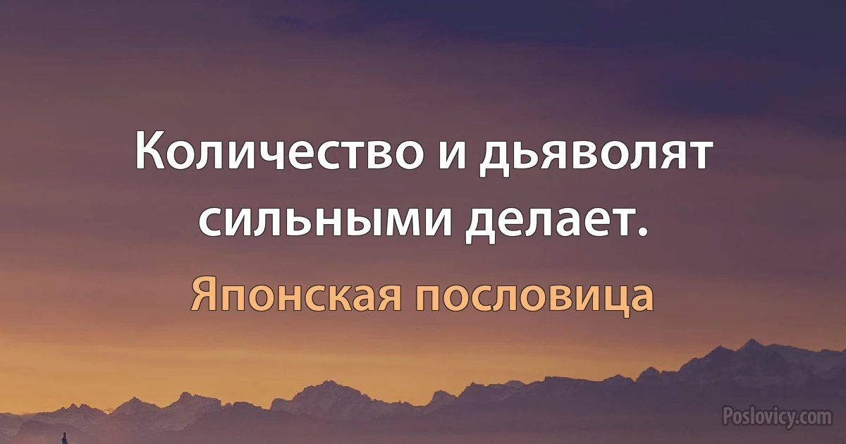 Количество и дьяволят сильными делает. (Японская пословица)