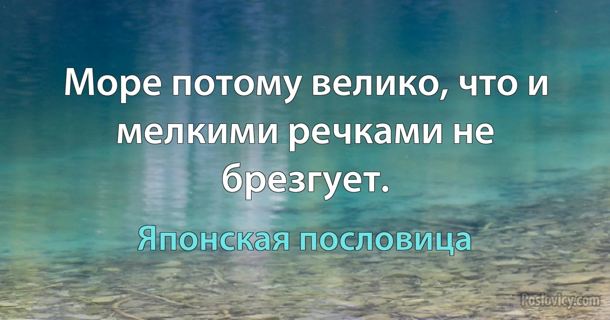 Море потому велико, что и мелкими речками не брезгует. (Японская пословица)