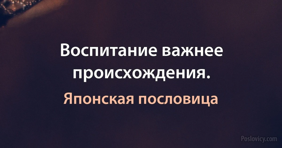 Воспитание важнее происхождения. (Японская пословица)