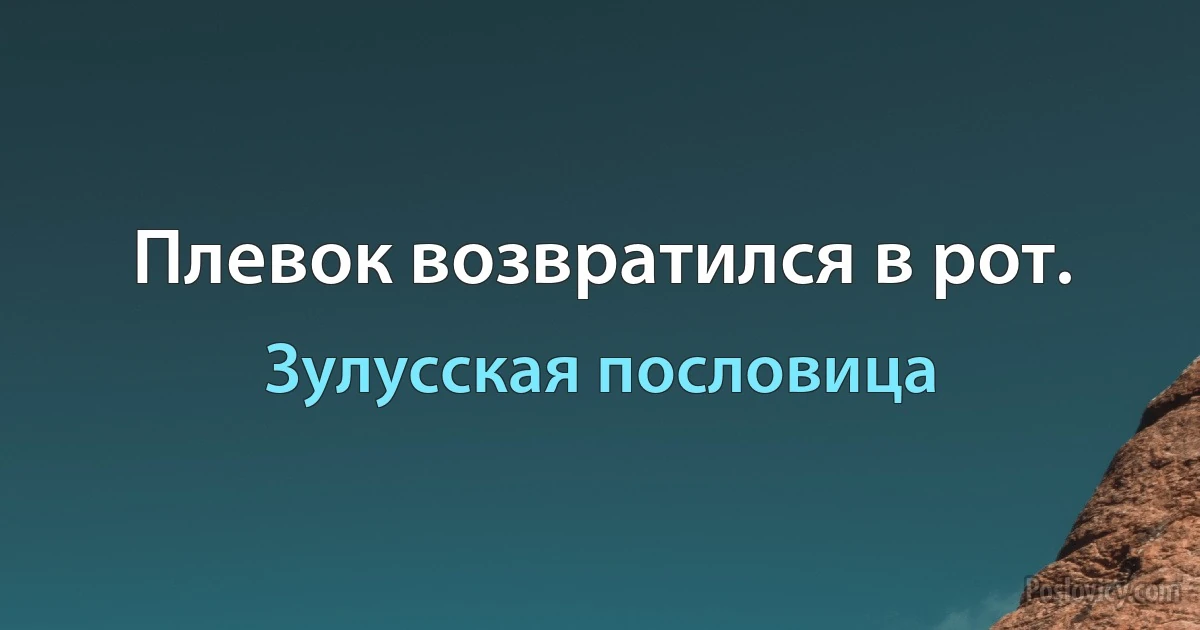 Плевок возвратился в рот. (Зулусская пословица)