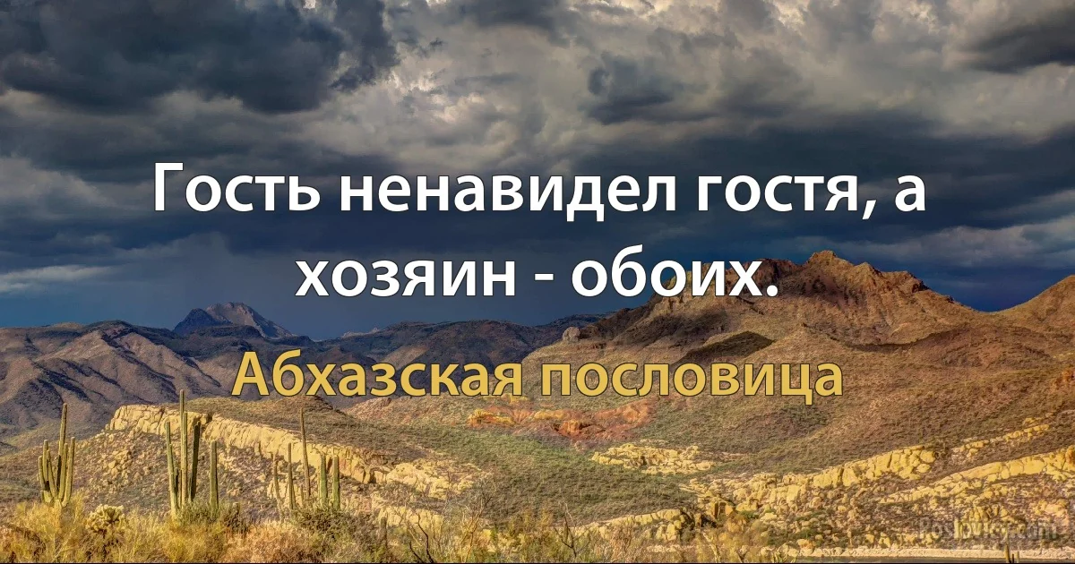 Гость ненавидел гостя, а хозяин - обоих. (Абхазская пословица)