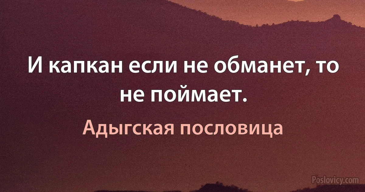 И капкан если не обманет, то не поймает. (Адыгская пословица)