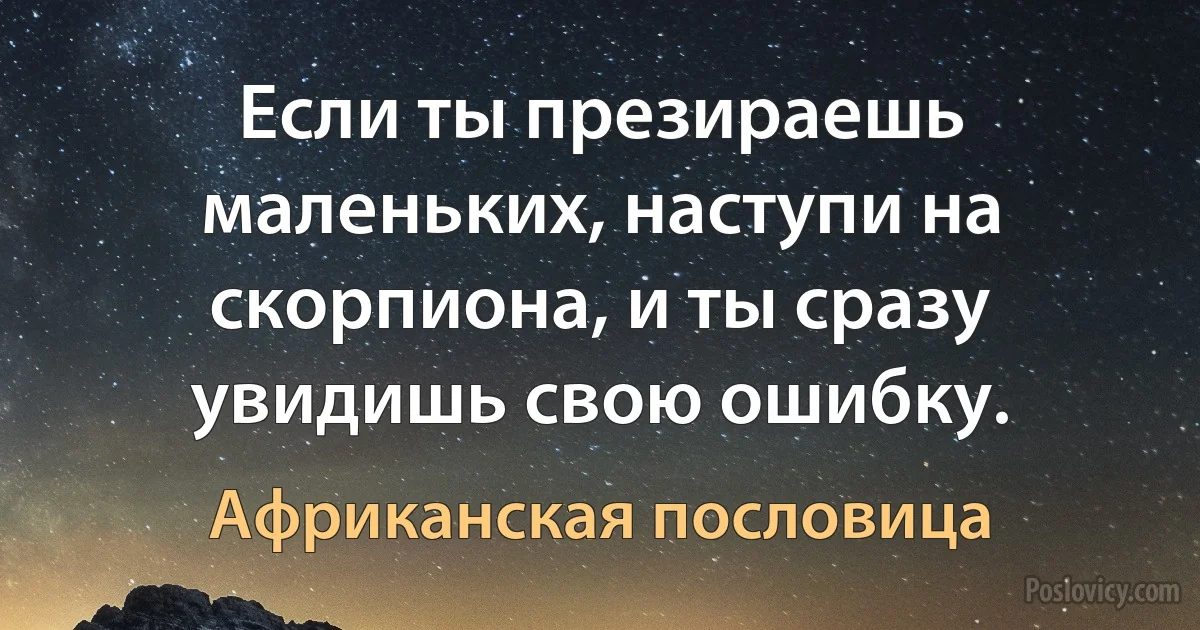 Если ты презираешь маленьких, наступи на скорпиона, и ты сразу увидишь свою ошибку. (Африканская пословица)