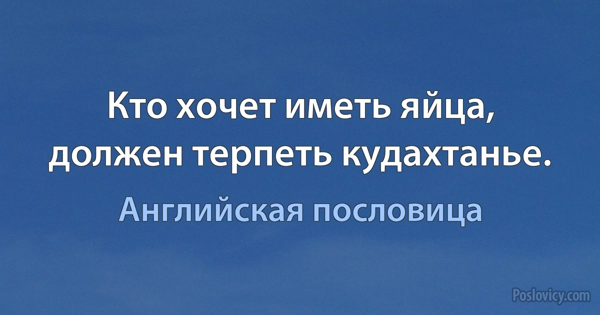 Кто хочет иметь яйца, должен терпеть кудахтанье. (Английская пословица)