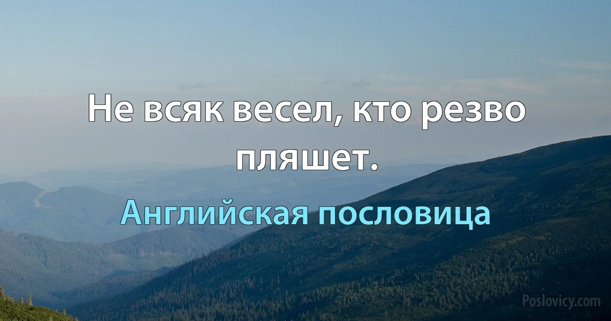 Не всяк весел, кто резво пляшет. (Английская пословица)