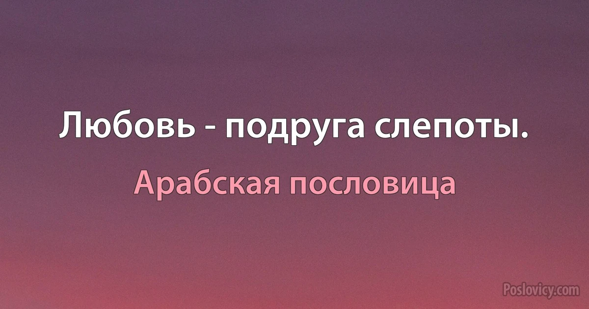 Любовь - подруга слепоты. (Арабская пословица)