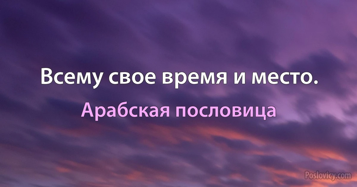 Всему свое время и место. (Арабская пословица)