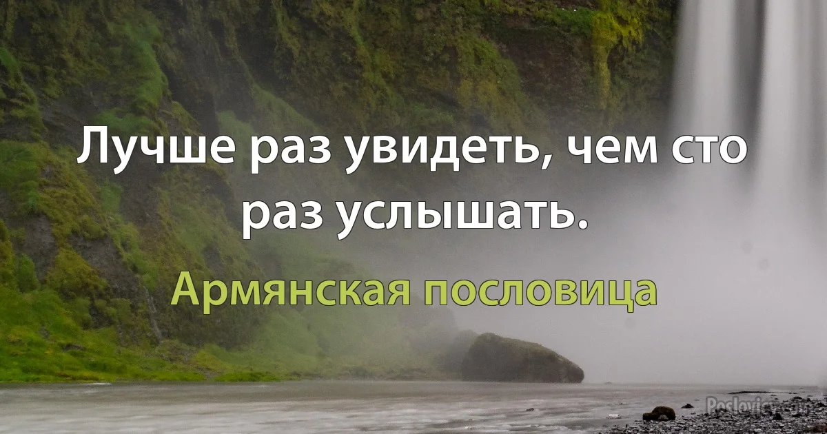 Лучше раз увидеть, чем сто раз услышать. (Армянская пословица)