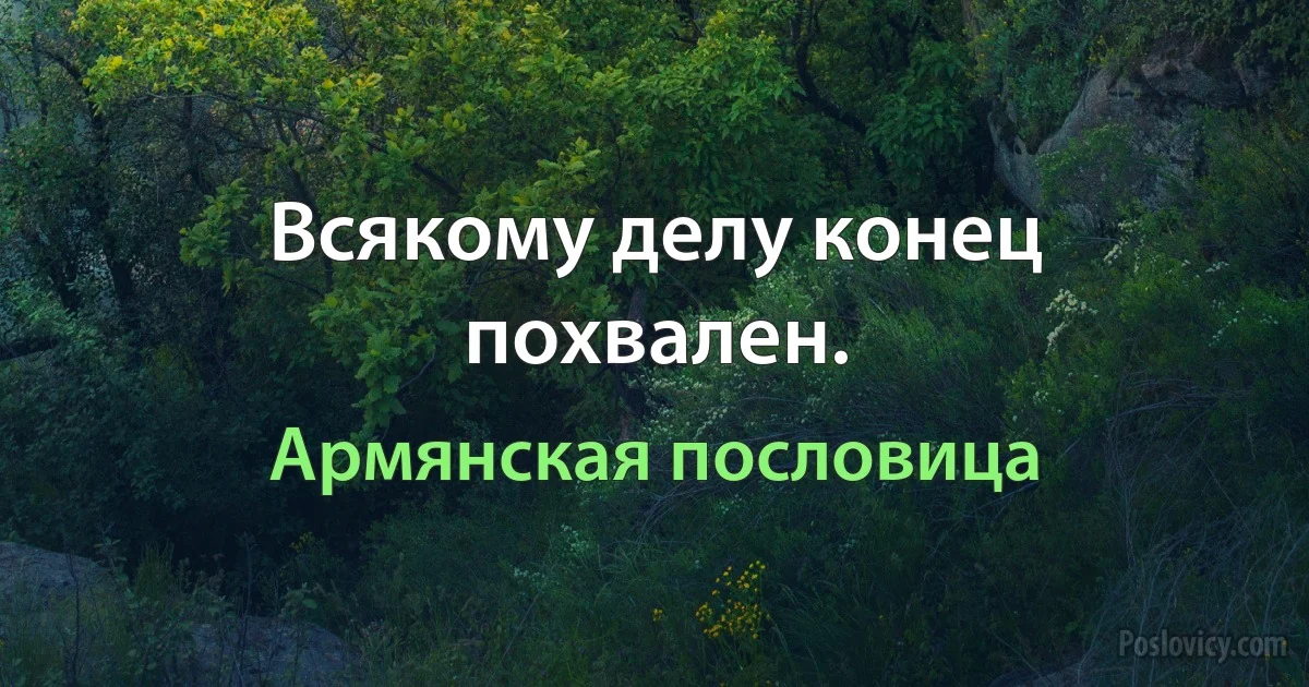 Всякому делу конец похвален. (Армянская пословица)