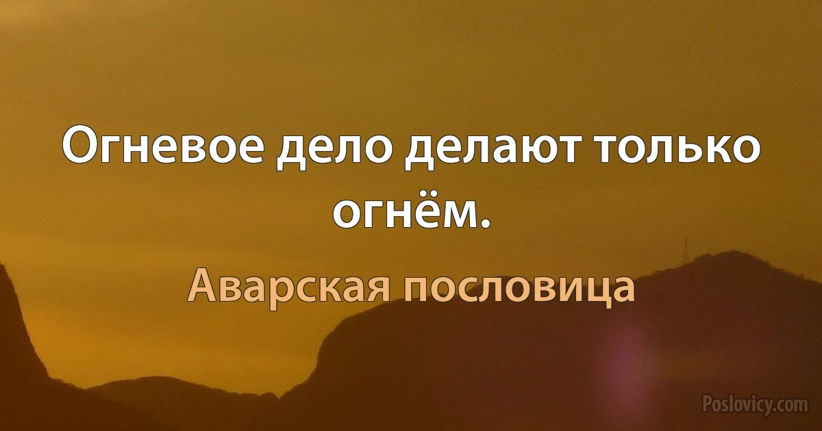 Огневое дело делают только огнём. (Аварская пословица)