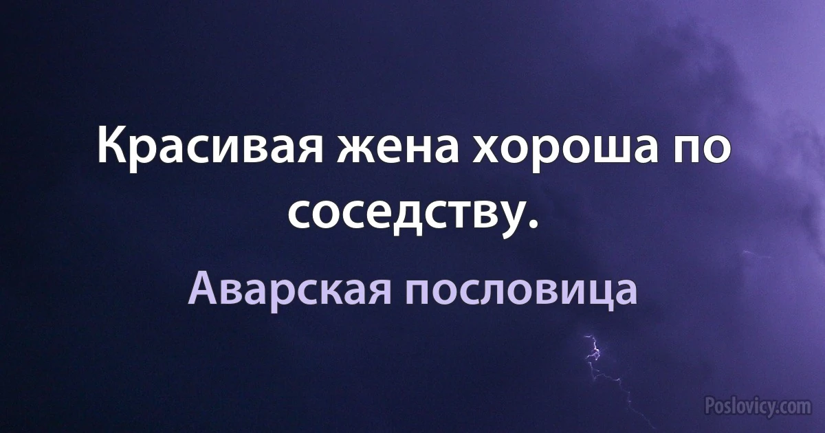 Красивая жена хороша по соседству. (Аварская пословица)