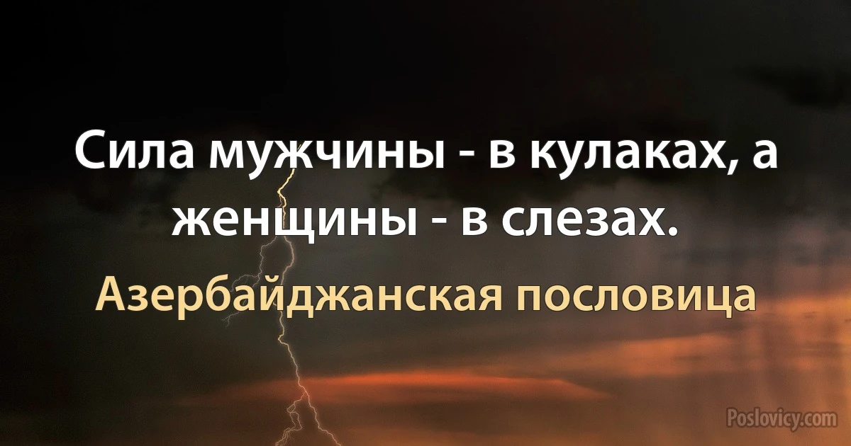 Сила мужчины - в кулаках, а женщины - в слезах. (Азербайджанская пословица)