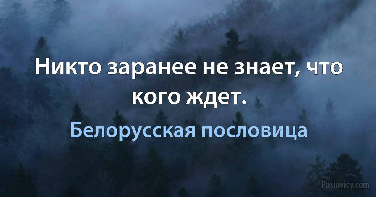 Никто заранее не знает, что кого ждет. (Белорусская пословица)