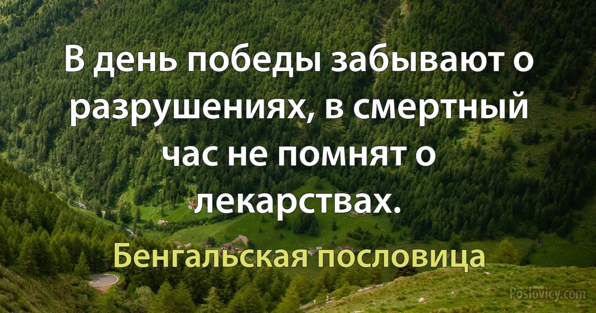 В день победы забывают о разрушениях, в смертный час не помнят о лекарствах. (Бенгальская пословица)