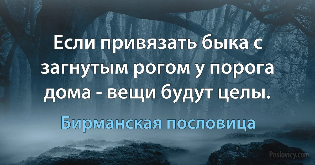 Если привязать быка с загнутым рогом у порога дома - вещи будут целы. (Бирманская пословица)