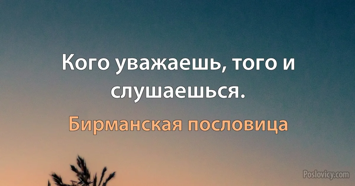 Кого уважаешь, того и слушаешься. (Бирманская пословица)