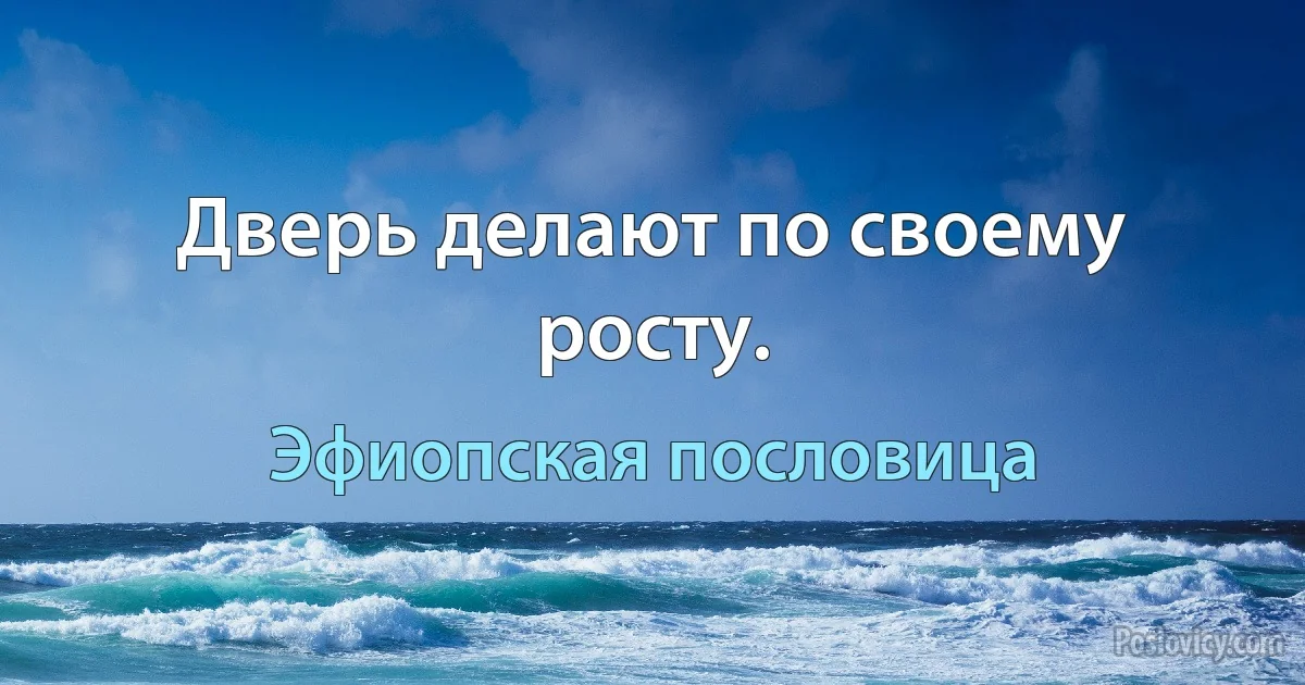 Дверь делают по своему росту. (Эфиопская пословица)