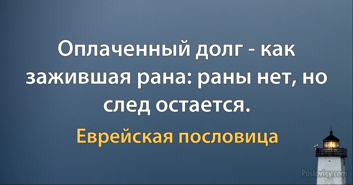 Оплаченный долг - как зажившая рана: раны нет, но след остается. (Еврейская пословица)