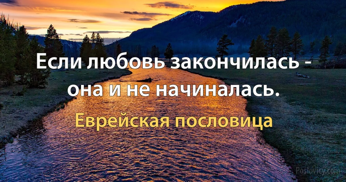 Если любовь закончилась - она и не начиналась. (Еврейская пословица)