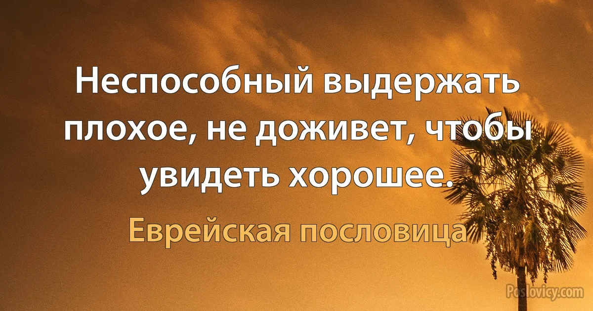 Неспособный выдержать плохое, не доживет, чтобы увидеть хорошее. (Еврейская пословица)