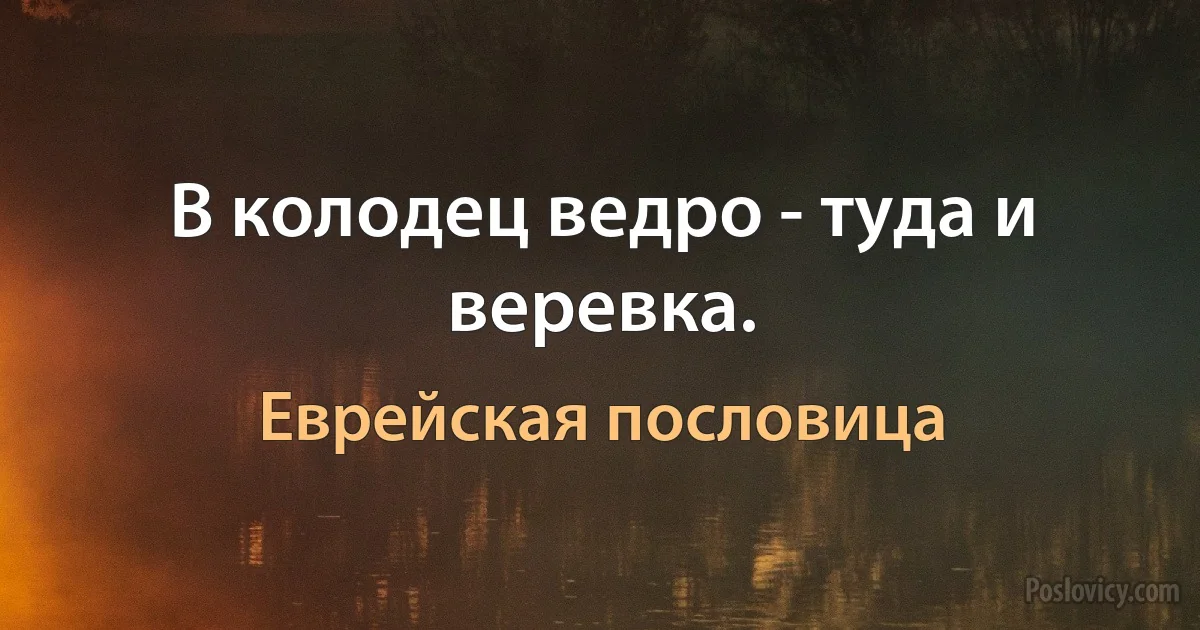 В колодец ведро - туда и веревка. (Еврейская пословица)