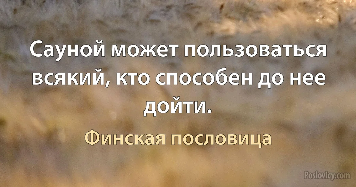 Сауной может пользоваться всякий, кто способен до нее дойти. (Финская пословица)