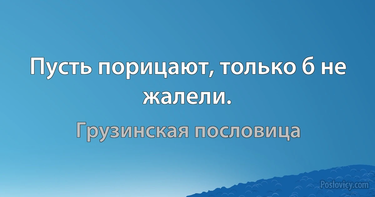 Пусть порицают, только б не жалели. (Грузинская пословица)