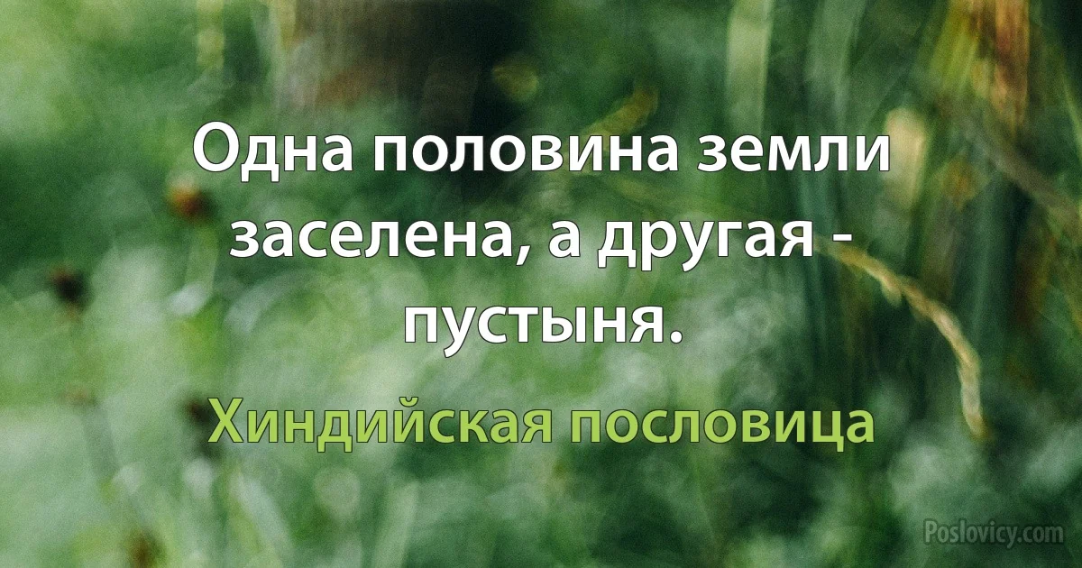 Одна половина земли заселена, а другая - пустыня. (Хиндийская пословица)