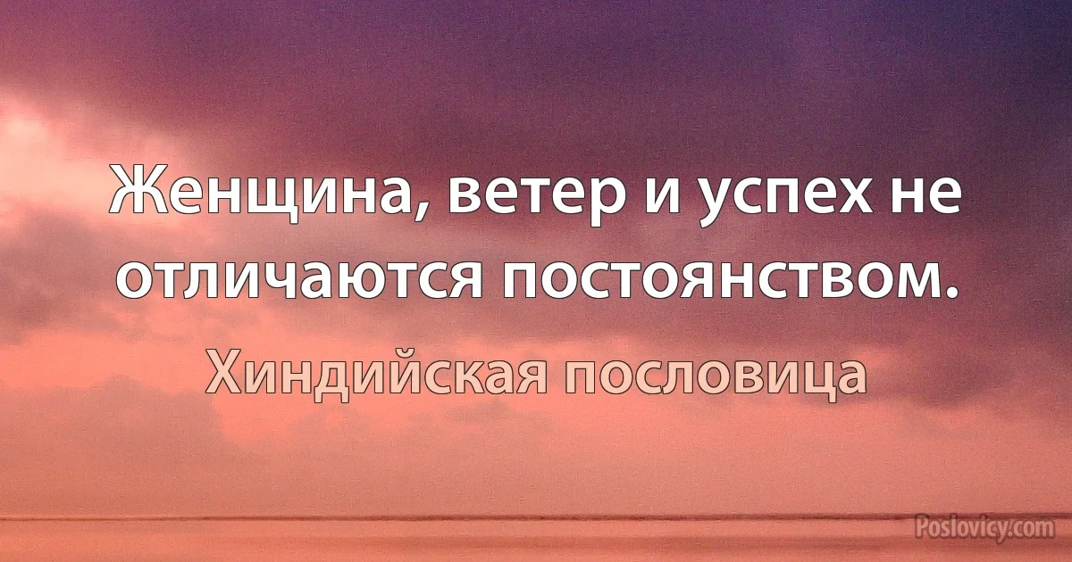 Женщина, ветер и успех не отличаются постоянством. (Хиндийская пословица)