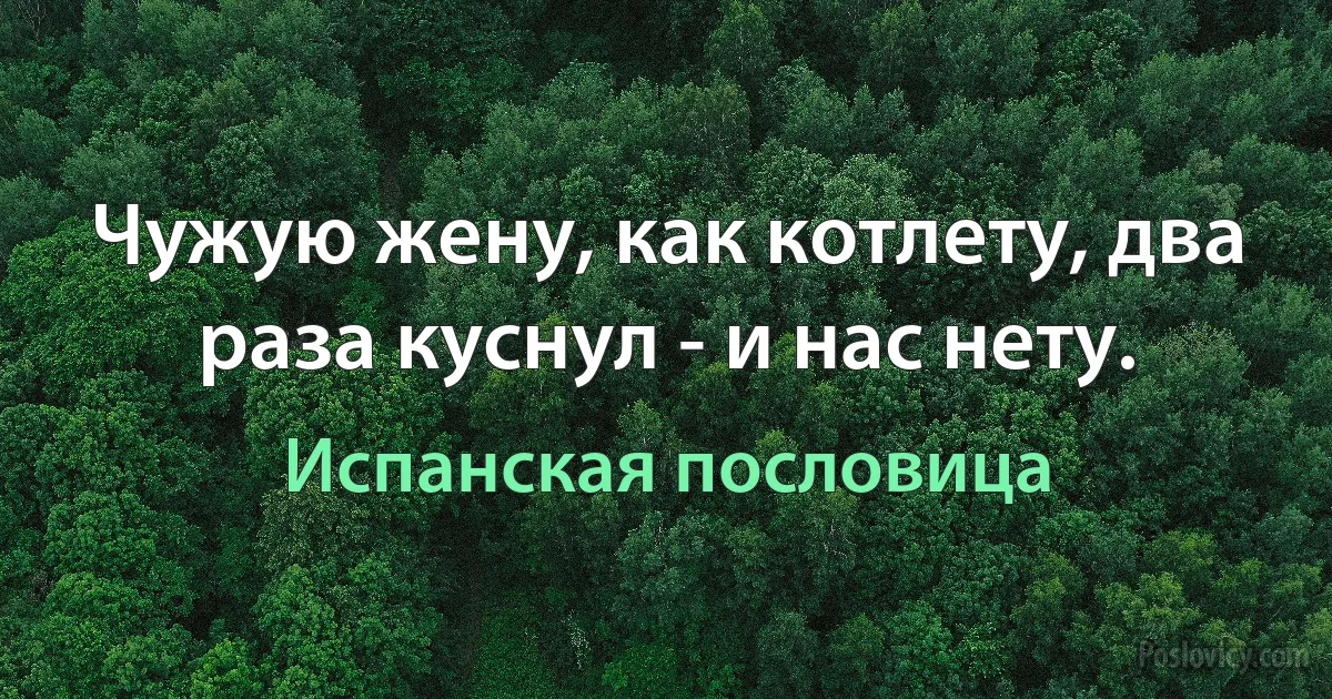 Чужую жену, как котлету, два раза куснул - и нас нету. (Испанская пословица)