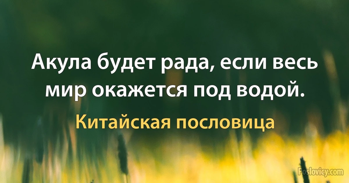 Акула будет рада, если весь мир окажется под водой. (Китайская пословица)