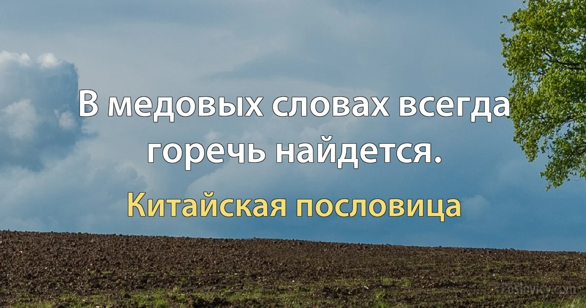 В медовых словах всегда горечь найдется. (Китайская пословица)