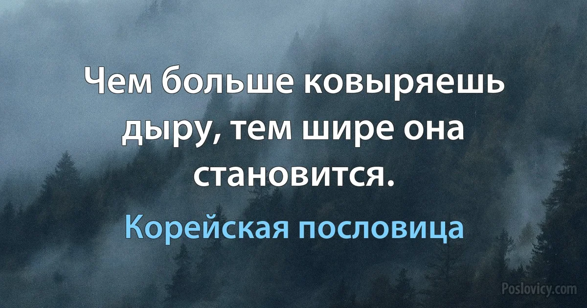 Чем больше ковыряешь дыру, тем шире она становится. (Корейская пословица)