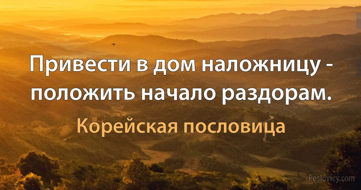 Привести в дом наложницу - положить начало раздорам. (Корейская пословица)