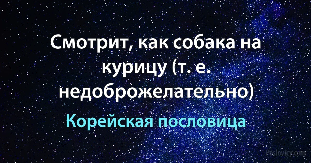 Смотрит, как собака на курицу (т. е. недоброжелательно) (Корейская пословица)