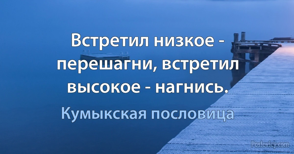 Встретил низкое - перешагни, встретил высокое - нагнись. (Кумыкская пословица)