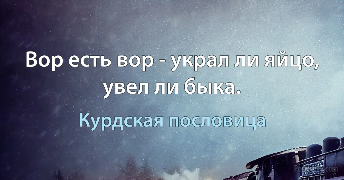 Вор есть вор - украл ли яйцо, увел ли быка. (Курдская пословица)