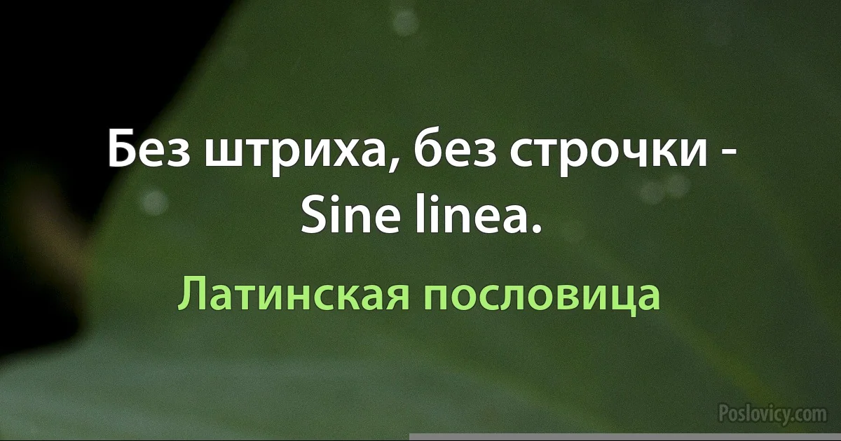 Без штриха, без строчки - Sine linea. (Латинская пословица)