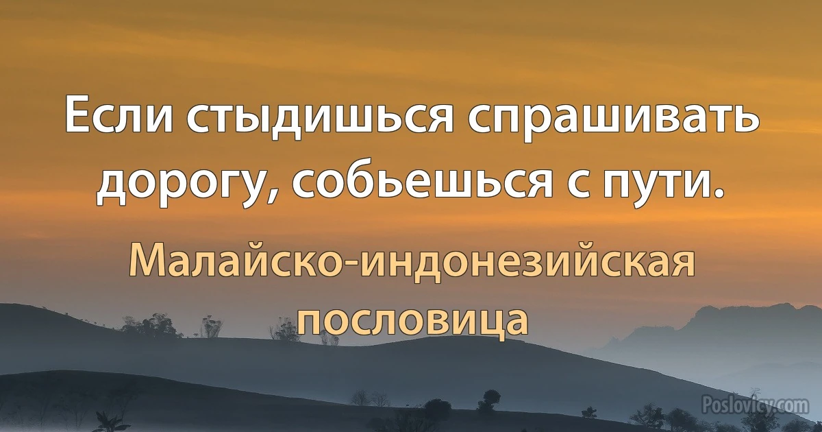 Если стыдишься спрашивать дорогу, собьешься с пути. (Малайско-индонезийская пословица)