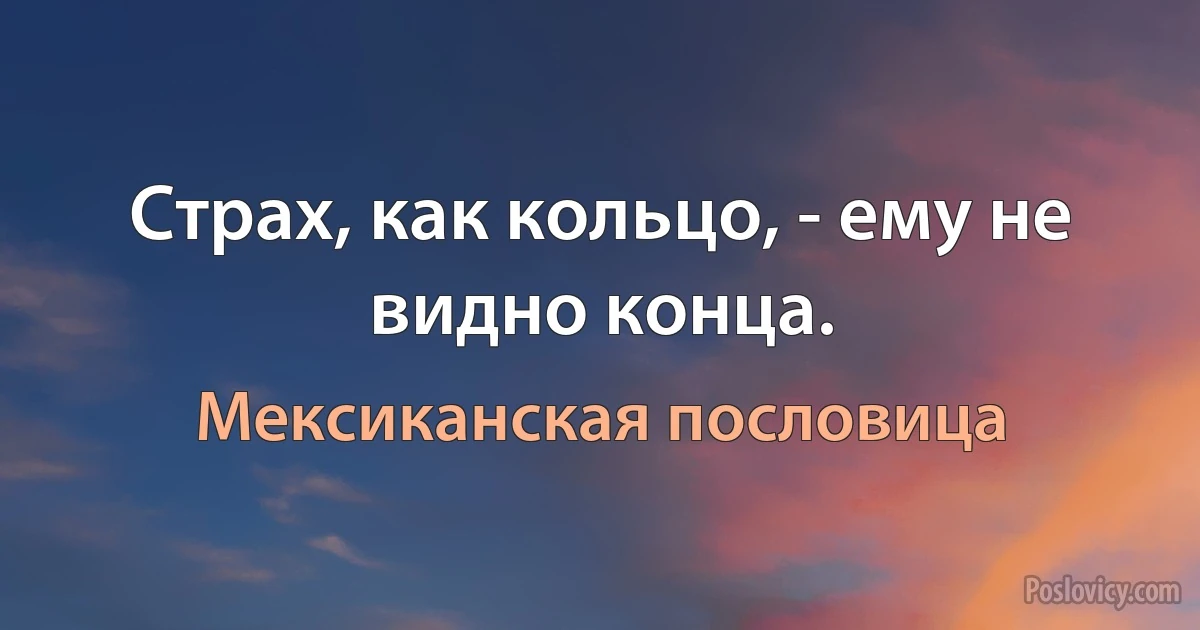 Страх, как кольцо, - ему не видно конца. (Мексиканская пословица)