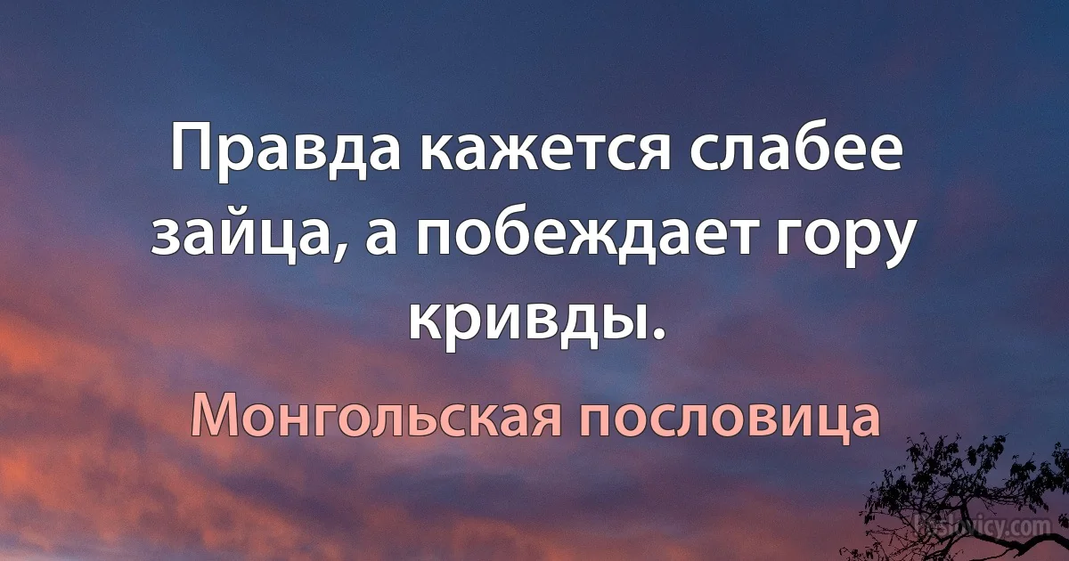 Правда кажется слабее зайца, а побеждает гору кривды. (Монгольская пословица)